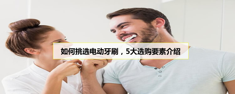 如何挑选电动牙刷，5大选购要素介绍